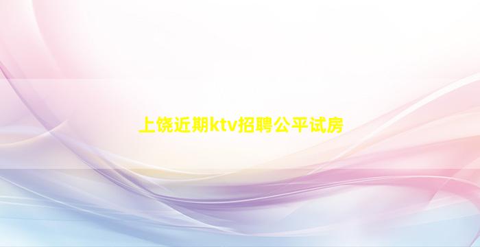 上饶近期ktv招聘公平试房