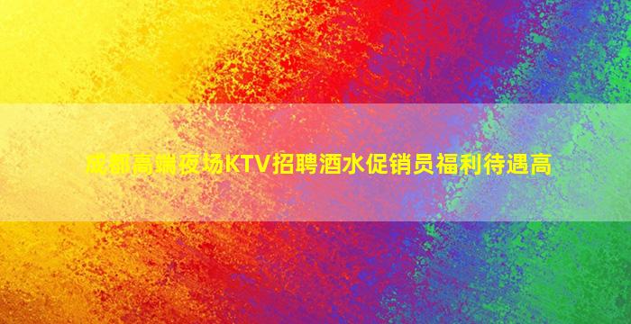 成都高端夜场KTV招聘酒水促销员福利待遇高